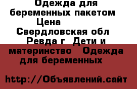 Одежда для беременных пакетом › Цена ­ 2 500 - Свердловская обл., Ревда г. Дети и материнство » Одежда для беременных   